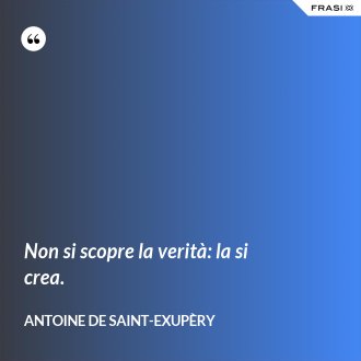 Non si scopre la verità: la si crea. - Antoine de Saint-Exupèry