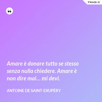 Amare è donare tutto se stesso senza nulla chiedere. Amare è non dire mai… mi devi. - Antoine de Saint-Exupèry
