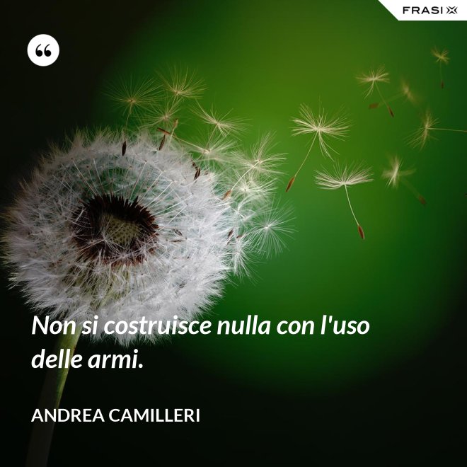 Non si costruisce nulla con l'uso delle armi. - Andrea Camilleri
