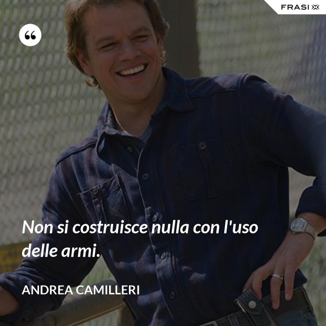 Non si costruisce nulla con l'uso delle armi. - Andrea Camilleri