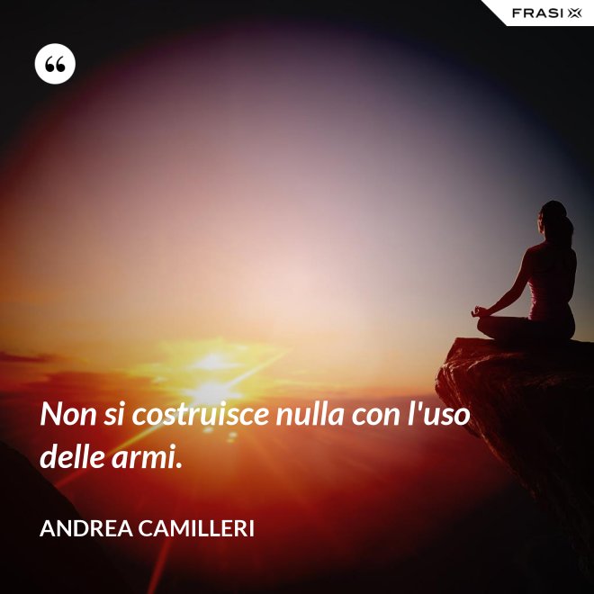 Non si costruisce nulla con l'uso delle armi. - Andrea Camilleri