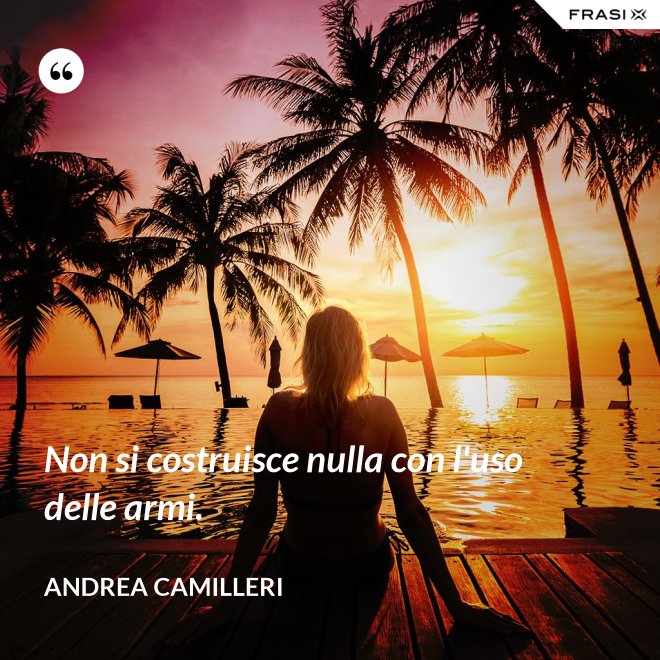 Non si costruisce nulla con l'uso delle armi. - Andrea Camilleri