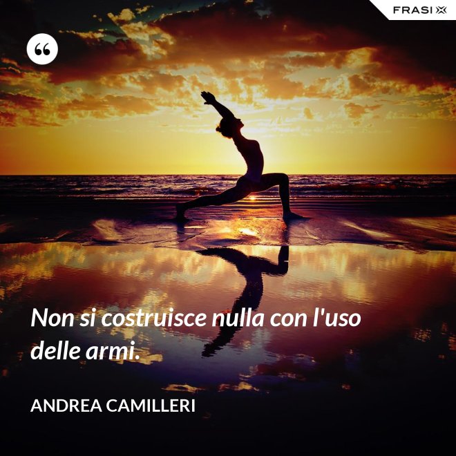 Non si costruisce nulla con l'uso delle armi. - Andrea Camilleri