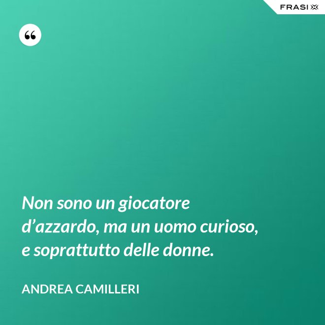 Non sono un giocatore d’azzardo, ma un uomo curioso, e soprattutto delle donne. - Andrea Camilleri