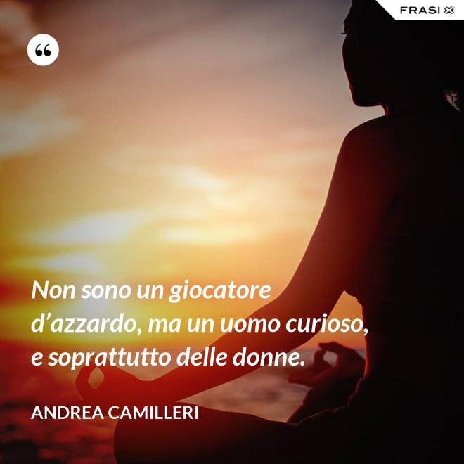 Non sono un giocatore d’azzardo, ma un uomo curioso, e soprattutto delle donne. - Andrea Camilleri