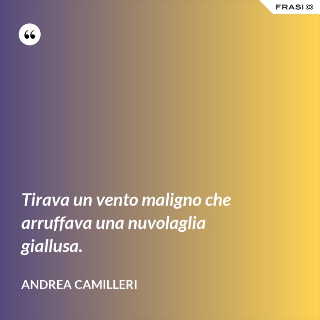 Tirava un vento maligno che arruffava una nuvolaglia giallusa. - Andrea Camilleri