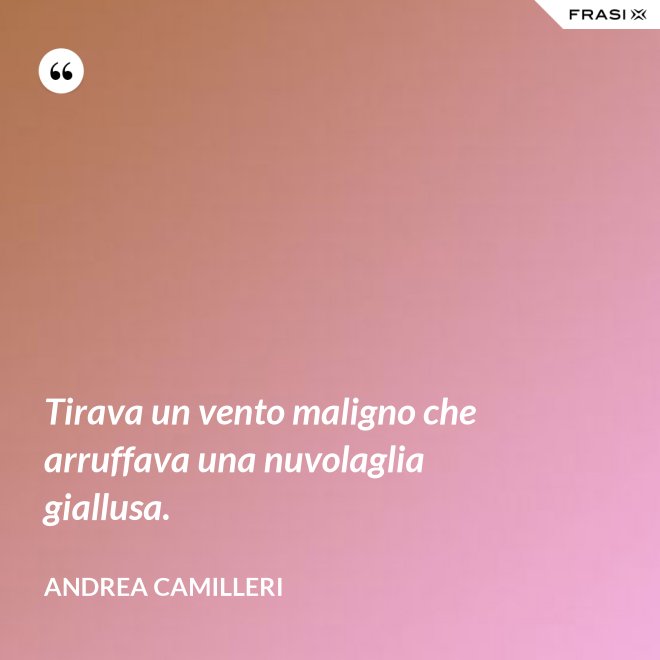 Tirava un vento maligno che arruffava una nuvolaglia giallusa. - Andrea Camilleri