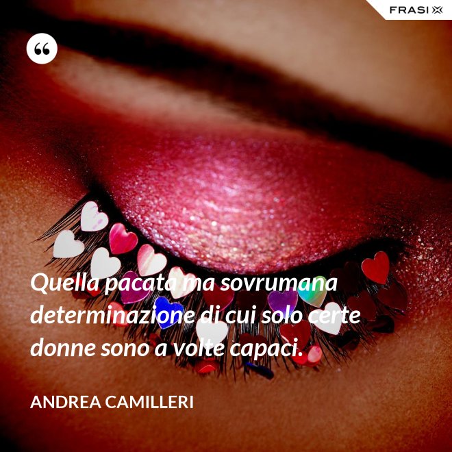 Quella pacata ma sovrumana determinazione di cui solo certe donne sono a volte capaci. - Andrea Camilleri