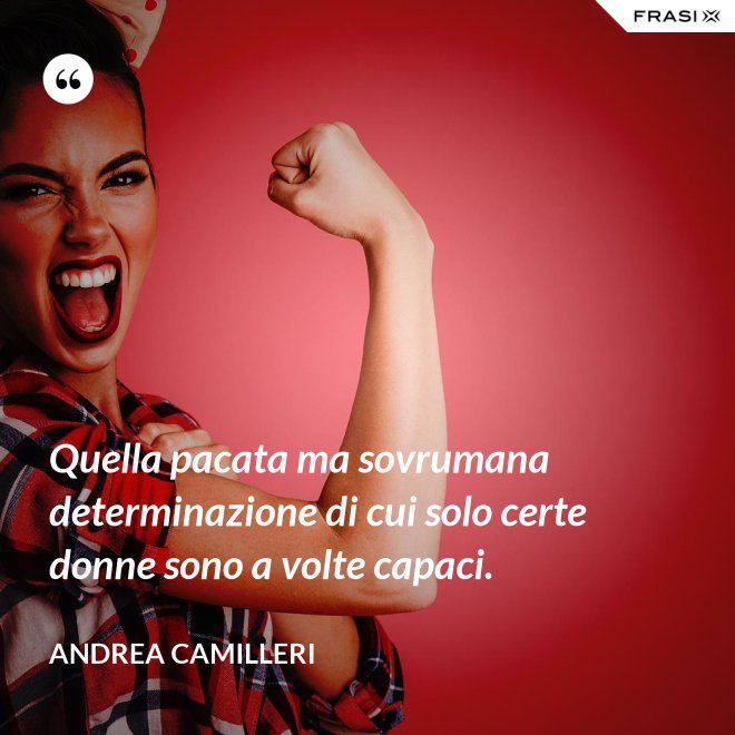 Quella pacata ma sovrumana determinazione di cui solo certe donne sono a volte capaci. - Andrea Camilleri