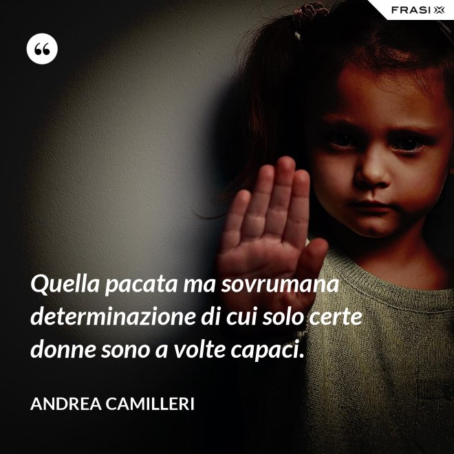 Quella pacata ma sovrumana determinazione di cui solo certe donne sono a volte capaci. - Andrea Camilleri