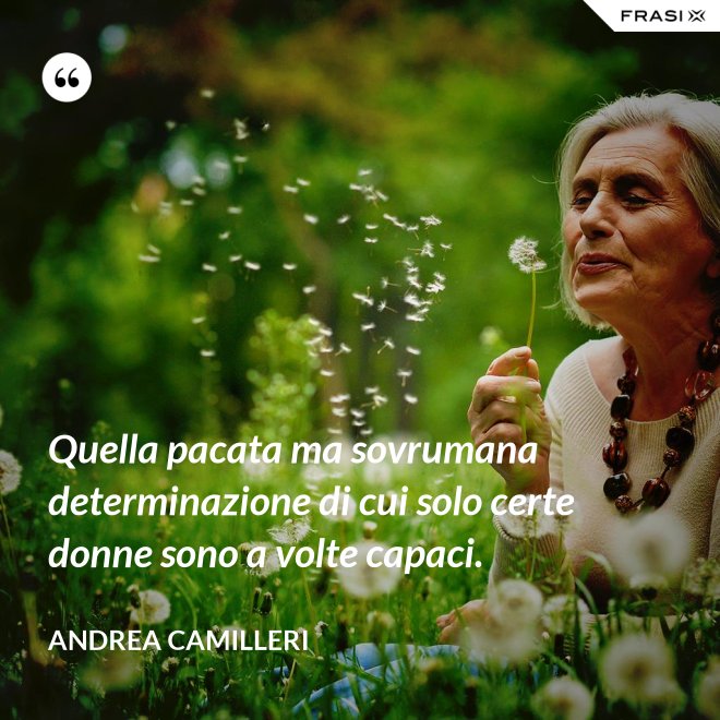 Quella pacata ma sovrumana determinazione di cui solo certe donne sono a volte capaci. - Andrea Camilleri