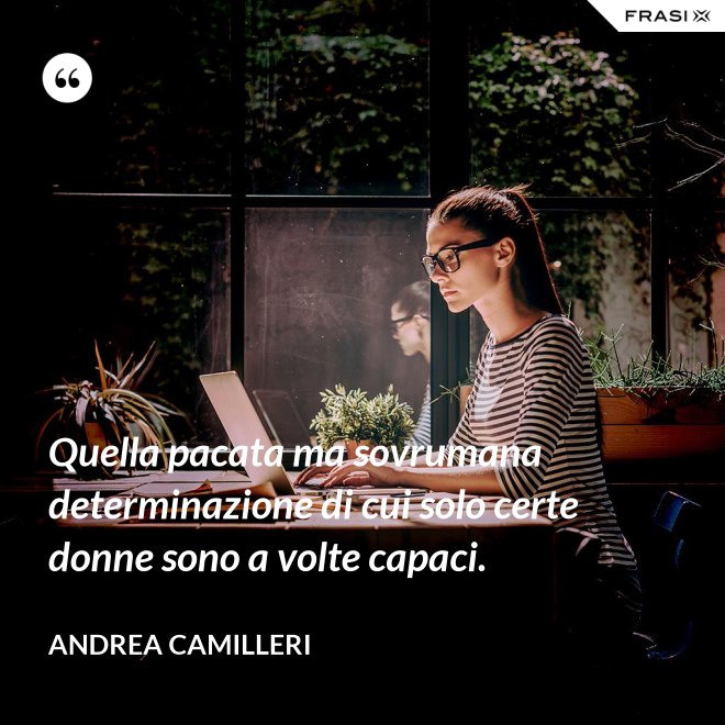 Quella pacata ma sovrumana determinazione di cui solo certe donne sono a volte capaci. - Andrea Camilleri