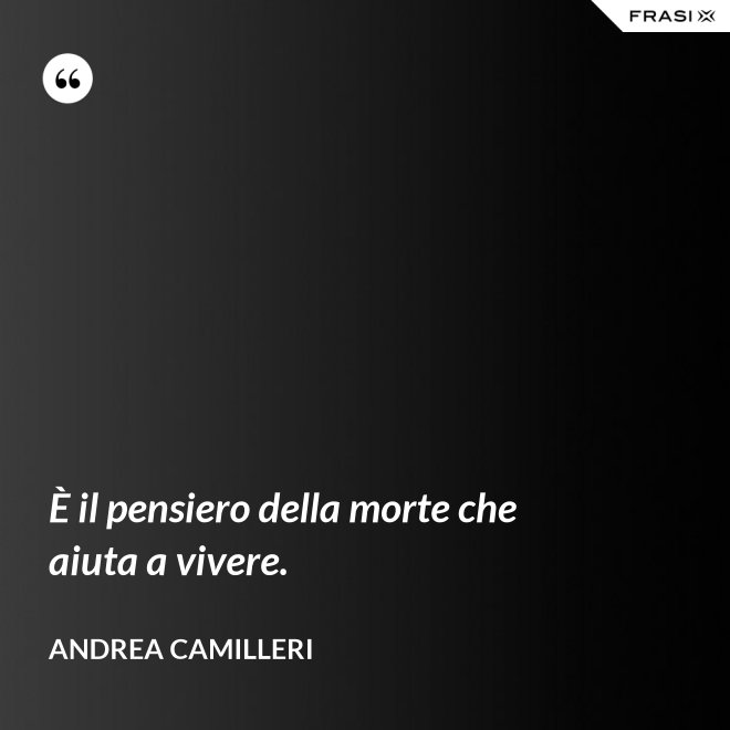 È il pensiero della morte che aiuta a vivere. - Andrea Camilleri