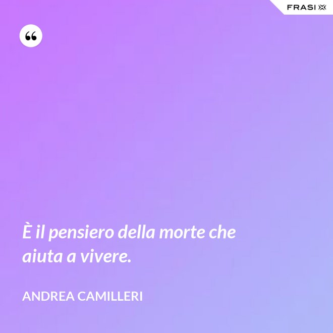 È il pensiero della morte che aiuta a vivere. - Andrea Camilleri
