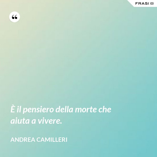 È il pensiero della morte che aiuta a vivere. - Andrea Camilleri