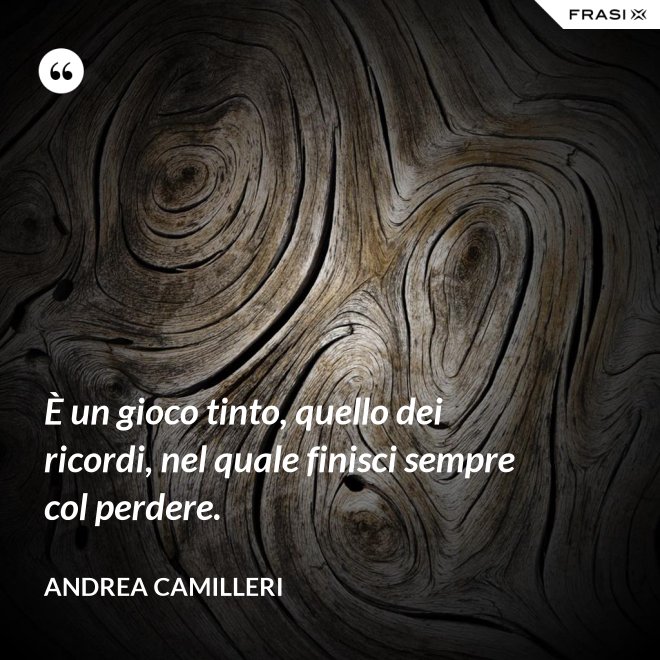 È un gioco tinto, quello dei ricordi, nel quale finisci sempre col perdere. - Andrea Camilleri