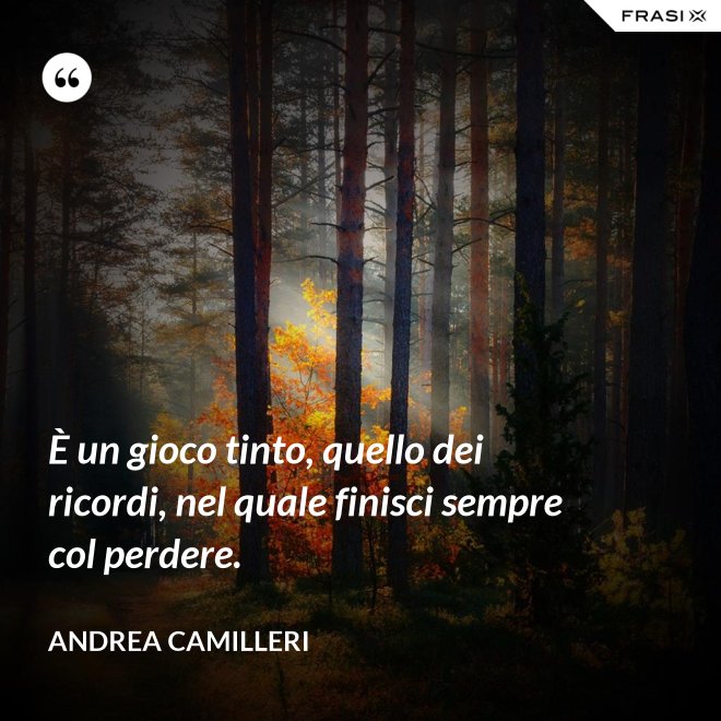 È un gioco tinto, quello dei ricordi, nel quale finisci sempre col perdere. - Andrea Camilleri