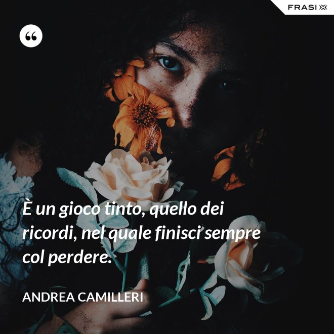È un gioco tinto, quello dei ricordi, nel quale finisci sempre col perdere. - Andrea Camilleri