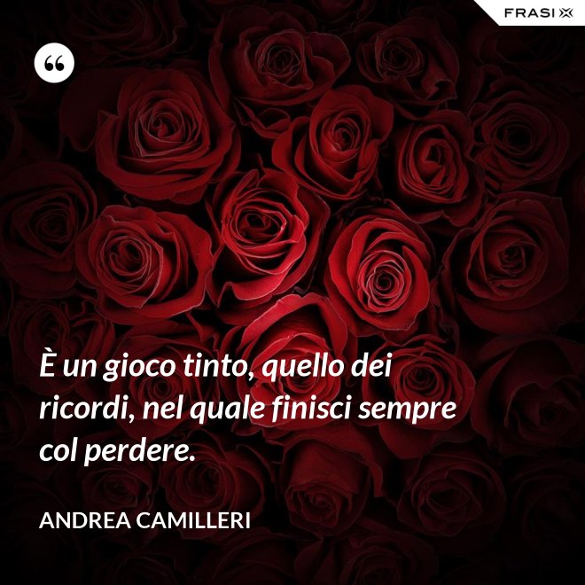 È un gioco tinto, quello dei ricordi, nel quale finisci sempre col perdere. - Andrea Camilleri