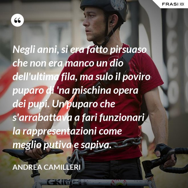 Negli anni, si era fatto pirsuaso che non era manco un dio dell'ultima fila, ma sulo il poviro puparo di 'na mischina opera dei pupi. Un puparo che s'arrabattava a fari funzionari la rappresentazioni come meglio putiva e sapiva. - Andrea Camilleri