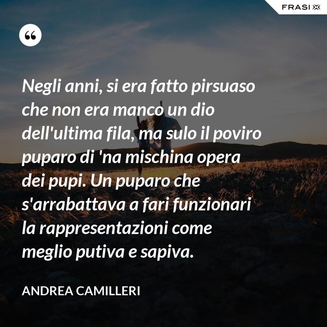 Negli anni, si era fatto pirsuaso che non era manco un dio dell'ultima fila, ma sulo il poviro puparo di 'na mischina opera dei pupi. Un puparo che s'arrabattava a fari funzionari la rappresentazioni come meglio putiva e sapiva. - Andrea Camilleri