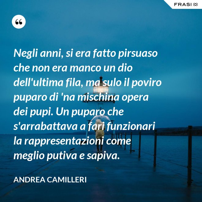 Negli anni, si era fatto pirsuaso che non era manco un dio dell'ultima fila, ma sulo il poviro puparo di 'na mischina opera dei pupi. Un puparo che s'arrabattava a fari funzionari la rappresentazioni come meglio putiva e sapiva. - Andrea Camilleri