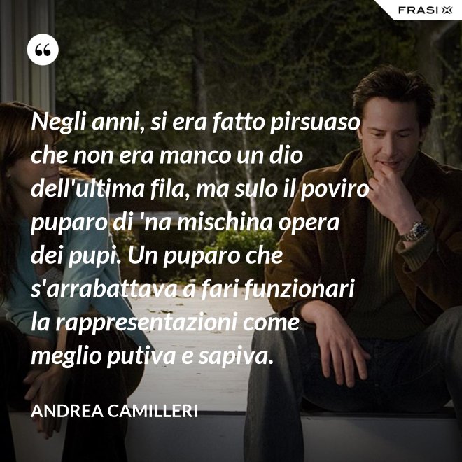 Negli anni, si era fatto pirsuaso che non era manco un dio dell'ultima fila, ma sulo il poviro puparo di 'na mischina opera dei pupi. Un puparo che s'arrabattava a fari funzionari la rappresentazioni come meglio putiva e sapiva. - Andrea Camilleri
