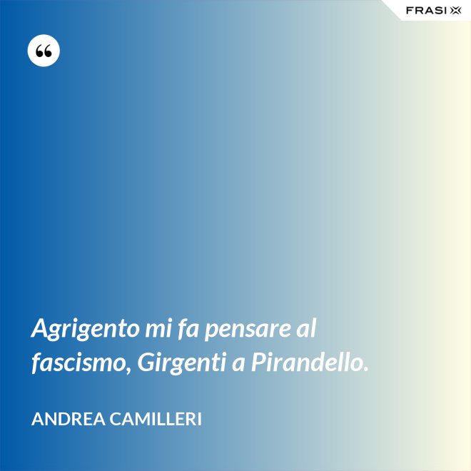 Agrigento mi fa pensare al fascismo, Girgenti a Pirandello. - Andrea Camilleri