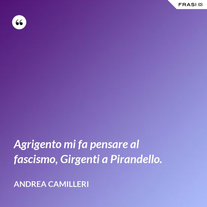Agrigento mi fa pensare al fascismo, Girgenti a Pirandello. - Andrea Camilleri