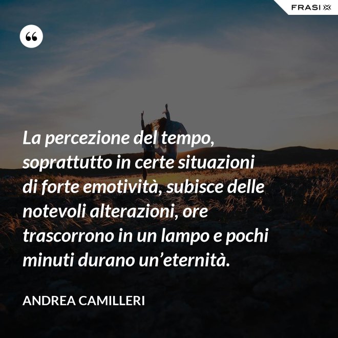 La percezione del tempo, soprattutto in certe situazioni di forte emotività, subisce delle notevoli alterazioni, ore trascorrono in un lampo e pochi minuti durano un’eternità. - Andrea Camilleri
