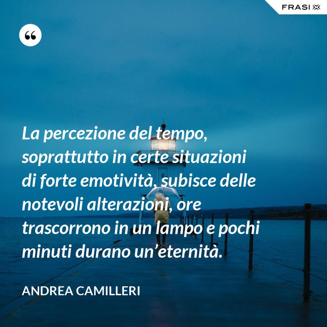 La percezione del tempo, soprattutto in certe situazioni di forte emotività, subisce delle notevoli alterazioni, ore trascorrono in un lampo e pochi minuti durano un’eternità. - Andrea Camilleri