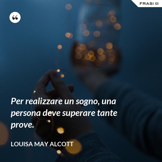 Per realizzare un sogno, una persona deve superare tante prove. - Louisa May Alcott