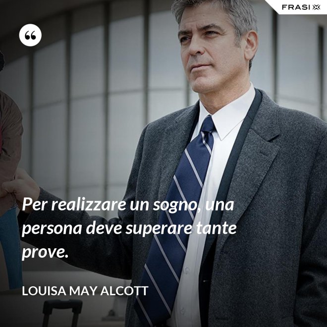 Per realizzare un sogno, una persona deve superare tante prove. - Louisa May Alcott