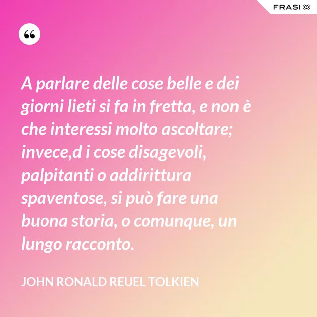 a parlare delle cose belle e dei giorni lieti si fa in fretta e non e che interessi molto ascoltare invece d i cose disagevoli palpitanti o addirittura spaventose si puo fare una