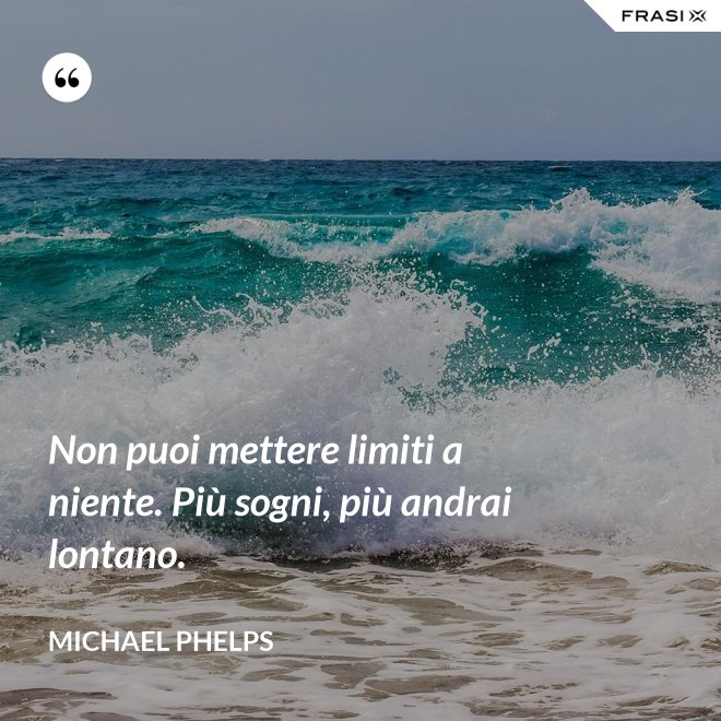 Non puoi mettere limiti a niente. Più sogni, più andrai lontano. - Michael Phelps