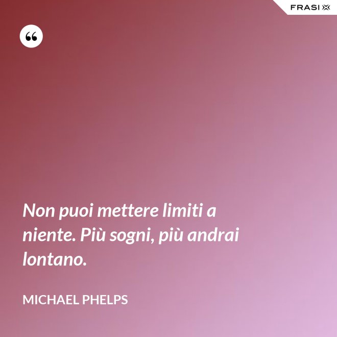 Non puoi mettere limiti a niente. Più sogni, più andrai lontano. - Michael Phelps