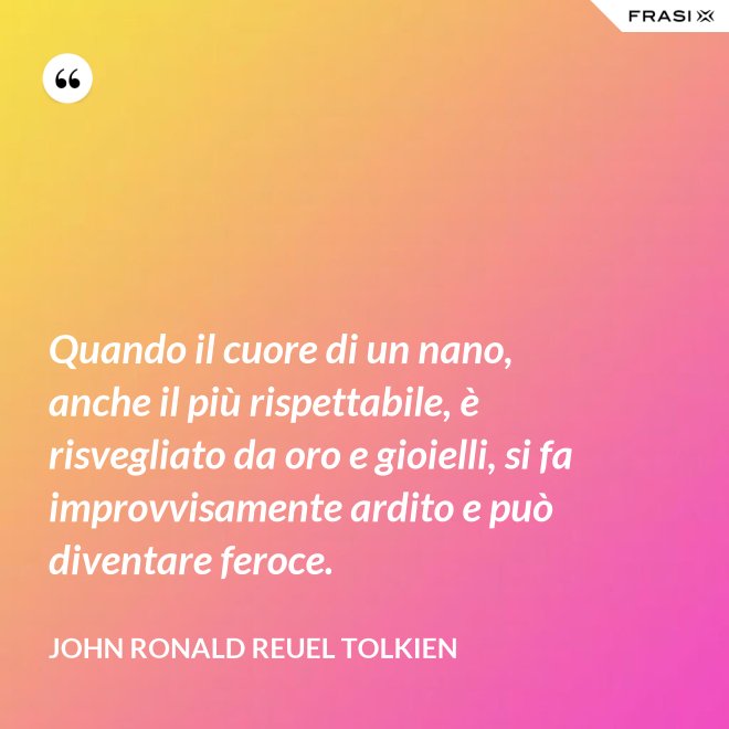 Quando il cuore di un nano, anche il più rispettabile, è risvegliato da oro e gioielli, si fa improvvisamente ardito e può diventare feroce. - John Ronald Reuel Tolkien