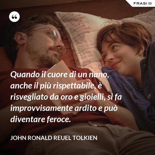 Quando il cuore di un nano, anche il più rispettabile, è risvegliato da oro e gioielli, si fa improvvisamente ardito e può diventare feroce. - John Ronald Reuel Tolkien