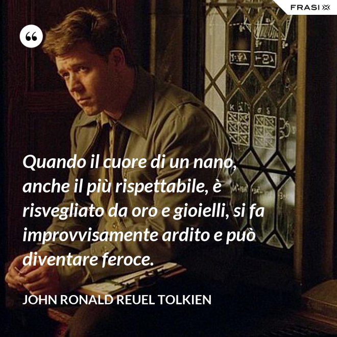 Quando il cuore di un nano, anche il più rispettabile, è risvegliato da oro e gioielli, si fa improvvisamente ardito e può diventare feroce. - John Ronald Reuel Tolkien