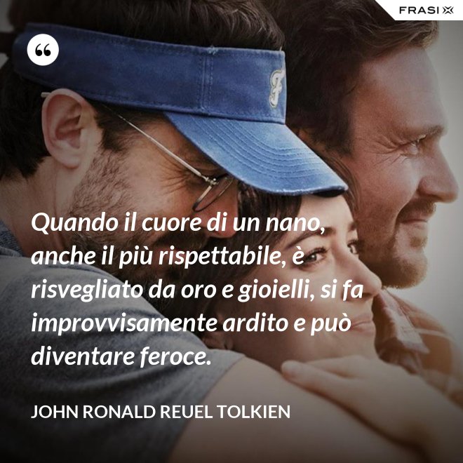 Quando il cuore di un nano, anche il più rispettabile, è risvegliato da oro e gioielli, si fa improvvisamente ardito e può diventare feroce. - John Ronald Reuel Tolkien