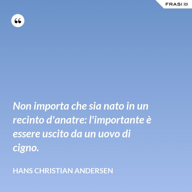 Non importa che sia nato in un recinto d'anatre: l'importante è essere uscito da un uovo di cigno. - Hans Christian Andersen