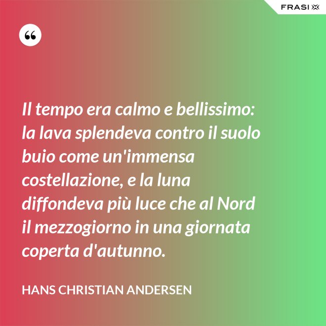 Il tempo era calmo e bellissimo: la lava splendeva contro il suolo buio come un'immensa costellazione, e la luna diffondeva più luce che al Nord il mezzogiorno in una giornata coperta d'autunno. - Hans Christian Andersen