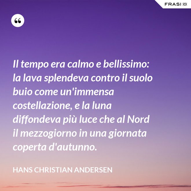 Il tempo era calmo e bellissimo: la lava splendeva contro il suolo buio come un'immensa costellazione, e la luna diffondeva più luce che al Nord il mezzogiorno in una giornata coperta d'autunno. - Hans Christian Andersen
