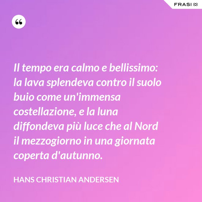 Il tempo era calmo e bellissimo: la lava splendeva contro il suolo buio come un'immensa costellazione, e la luna diffondeva più luce che al Nord il mezzogiorno in una giornata coperta d'autunno. - Hans Christian Andersen