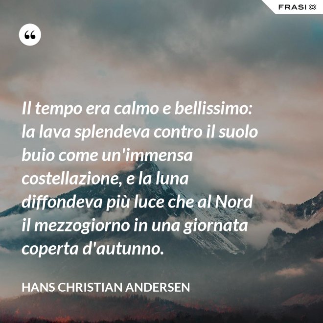 Il tempo era calmo e bellissimo: la lava splendeva contro il suolo buio come un'immensa costellazione, e la luna diffondeva più luce che al Nord il mezzogiorno in una giornata coperta d'autunno. - Hans Christian Andersen