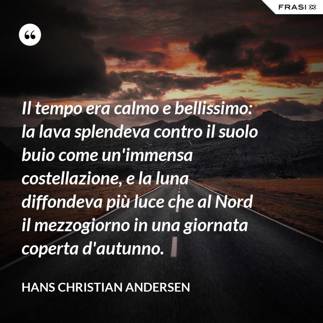 Il tempo era calmo e bellissimo: la lava splendeva contro il suolo buio come un'immensa costellazione, e la luna diffondeva più luce che al Nord il mezzogiorno in una giornata coperta d'autunno. - Hans Christian Andersen