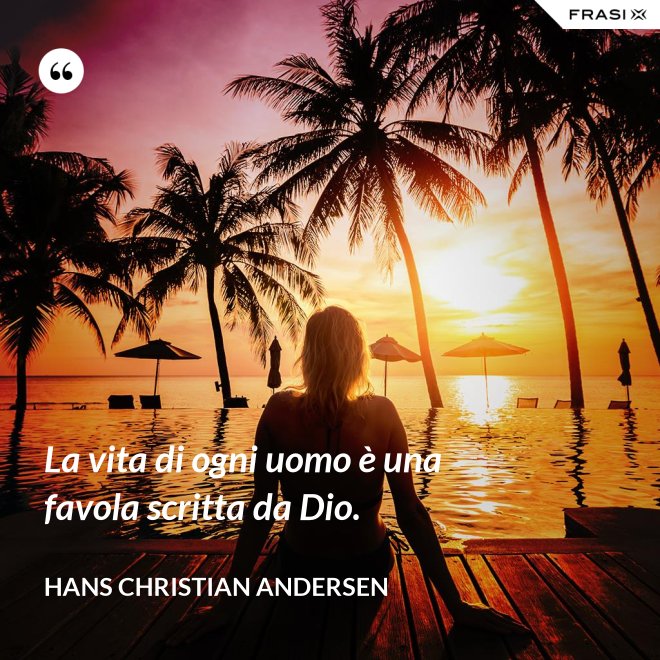 La vita di ogni uomo è una favola scritta da Dio. - Hans Christian Andersen