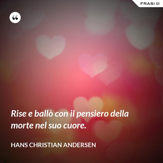 Rise e ballò con il pensiero della morte nel suo cuore. - Hans Christian Andersen