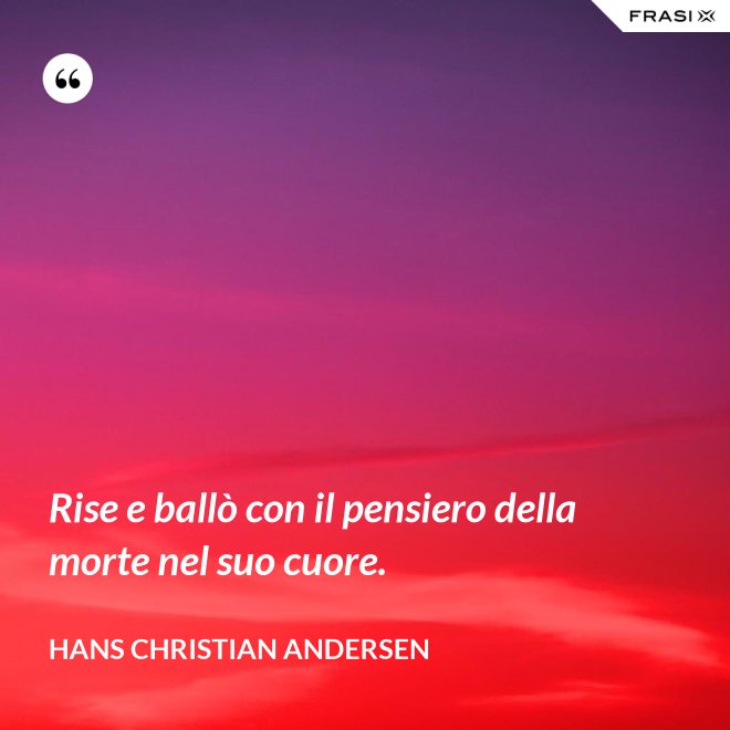 Rise e ballò con il pensiero della morte nel suo cuore. - Hans Christian Andersen