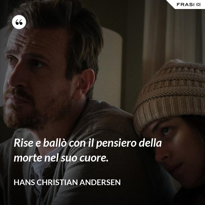 Rise e ballò con il pensiero della morte nel suo cuore. - Hans Christian Andersen